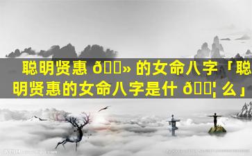 聪明贤惠 🌻 的女命八字「聪明贤惠的女命八字是什 🐦 么」